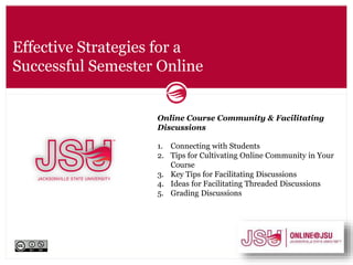 Effective Strategies for a
Successful Semester Online
Online Course Community & Facilitating
Discussions
1. Connecting with Students
2. Tips for Cultivating Online Community in Your
Course
3. Key Tips for Facilitating Discussions
4. Ideas for Facilitating Threaded Discussions
5. Grading Discussions
 