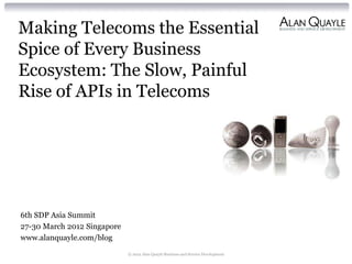 Making Telecoms the Essential
Spice of Every Business
Ecosystem: The Slow, Painful
Rise of APIs in Telecoms




6th SDP Asia Summit
27-30 March 2012 Singapore
www.alanquayle.com/blog
                             © 2012 Alan Quayle Business and Service Development
 