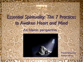 Essential Spirituality: The 7 PracticesEssential Spirituality: The 7 Practices
to Awaken Heart and Mindto Awaken Heart and Mind
An Islamic perspectiveAn Islamic perspective
Presentation byPresentation by
Amina InloesAmina Inloes
 