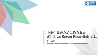 貞 祐光
Microsoft MVP for Cloud and Datacenter Management
中小企業のために作られた
Windows Server Essentials とは
 