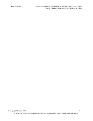 Student Workbook Module: Navigating the Requirements Management application: Web client
Lab 2: Creating views at the project level in the web client
© Copyright IBM Corp. 2013 7
Course materials may not be reproduced in whole or in part without the prior written permission of IBM.
 