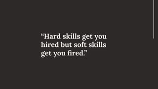 “Hard skills get you
hired but soft skills
get you ﬁred.”
 