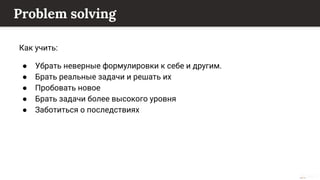 This content is from rework.withgoogle.com (the "Website") and may be used for non-commercial purposes in accordance with the terms of use set forth on the Website.
Problem solving
Как учить:
● Убрать неверные формулировки к себе и другим.
● Брать реальные задачи и решать их
● Пробовать новое
● Брать задачи более высокого уровня
● Заботиться о последствиях
 