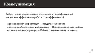 This content is from rework.withgoogle.com (the "Website") and may be used for non-commercial purposes in accordance with the terms of use set forth on the Website.
Коммуникация
Эффективная коммуникация отличается от неэффективной
так же, как эффективная работа, от неэффективной.
Недоговоренная информация ~ Несделанная работа
Непонятая собеседником информация ~ Неверно сделанная работа
Неуслышанная информация ~ Работа с неизвестным заданием
48
 
