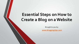 Essential Steps on How to
Create a Blog on a Website
Brought to you by:

www.bloggingtips.com

 