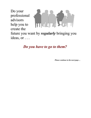 Do your
professional
advisors
help you to
create the
future you want by regularly bringing you
ideas, or . . .

       Do you have to go to them?


                           Please continue to the next page…
 