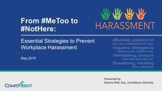 From #MeToo to
#NotHere:
Essential Strategies to Prevent
Workplace Harassment
May 2019
Presented by:
Shanna Wall, Esq., Compliance Attorney
 