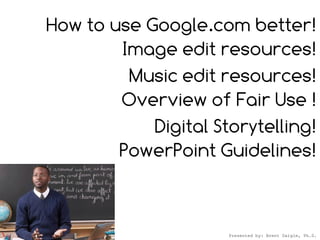 How to use Google.com better!
        Image edit resources!
         Music edit resources!
        Overview of Fair Use !
            Digital Storytelling!
        PowerPoint Guidelines!



                      Presented by: Brent Daigle, Ph.D.
 