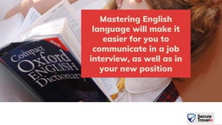 Mastering English
language will make it
easier for you to
communicate in a job
interview, as well as in
your new position
 