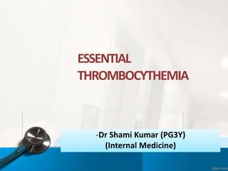 ESSENTIAL
THROMBOCYTHEMIA
-Dr Shami Kumar (PG3Y)
(Internal Medicine)
 