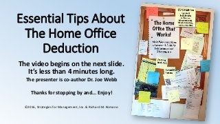 Essential Tips About
The Home Office
Deduction
The video begins on the next slide.
It’s less than 4 minutes long.
The presenter is co-author Dr. Joe Webb
Thanks for stopping by and... Enjoy!
©2016, Strategies for Management, Inc. & Richard M. Romano
 