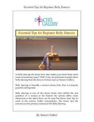 Essential Tips for Beginner Belly Dancers
By: Dancer's Gallery
Is belly dancing the dance form that makes your heart beats catch
some extraordinary pace? Well, if you are passionate enough about
belly dancing then the doors to fortune open at Dancer’s Gallery.
Belly dancing is basically a western dance form that is extremely
graceful and hypnotic.
Belly dancing is one of the dance forms that exhibit the real
grandeur of a woman at her best.As the nations differ, some
alterations in the dance form can be seen.The dance form has its
roots in the ancient Arabic communities. The music and the
costume are the primary essences of the Belly Dancing.
Essential Tips for Beginner Belly Dancers
 