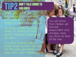 Don’t talk down to
childrenTIP2
When you are in an
educational environment,
you want the children to be
happy in their sur...
