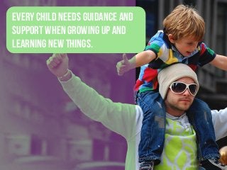 Every child needs guidance and
support when growing up and
learning new things.
 