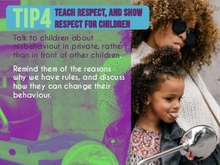 Teach respect, and show
respect for childrenTIP4Talk to children about
misbehaviour in private, rather
than in front of ot...