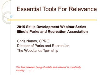 Essential Tools For Relevance
2015 Skills Development Webinar Series
Illinois Parks and Recreation Association
Chris Nunes, CPRE
Director of Parks and Recreation
The Woodlands Township
The line between being obsolete and relevant is constantly
moving…………
 