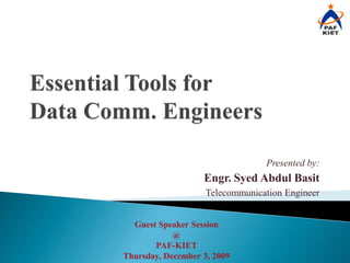 Presented by:
                   Engr. Syed Abdul Basit
                    Telecommunication Engineer


  Guest Speaker Session
            @
       PAF-KIET
Thursday, December 3, 2009
 