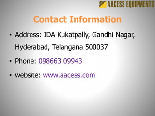 Contact Information
• Address: IDA Kukatpally, Gandhi Nagar,
Hyderabad, Telangana 500037
• Phone: 098663 09943
• website: www.aacess.com
 
