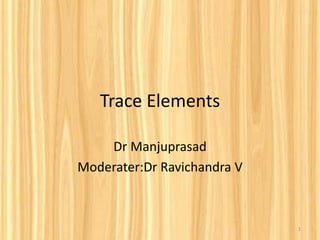 Trace Elements
Dr Manjuprasad
Moderater:Dr Ravichandra V
1
 