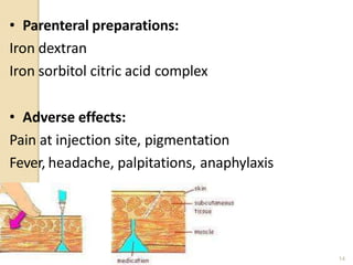 • Parenteral preparations:
Iron dextran
Iron sorbitol citric acid complex
• Adverse effects:
Pain at injection site, pigmentation
Fever, headache, palpitations, anaphylaxis
14
 