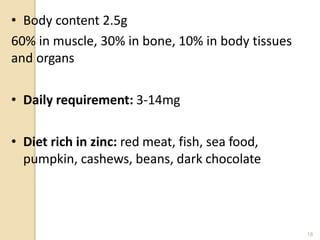 • Body content 2.5g
60% in muscle, 30% in bone, 10% in body tissues
and organs
• Daily requirement: 3-14mg
• Diet rich in zinc: red meat, fish, sea food,
pumpkin, cashews, beans, dark chocolate
18
 