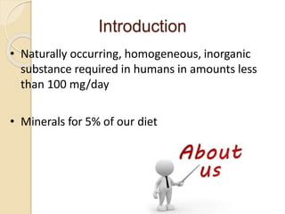 Introduction
• Naturally occurring, homogeneous, inorganic
substance required in humans in amounts less
than 100 mg/day
• Minerals for 5% of our diet
3
 