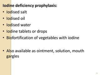 Iodine deficiency prophylaxis:
• Iodised salt
• Iodised oil
• Iodised water
• Iodine tablets or drops
• Biofortification of vegetables with iodine
• Also available as ointment, solution, mouth
gargles
34
 