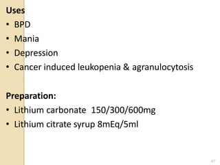 Uses
• BPD
• Mania
• Depression
• Cancer induced leukopenia & agranulocytosis
Preparation:
• Lithium carbonate 150/300/600mg
• Lithium citrate syrup 8mEq/5ml
47
 