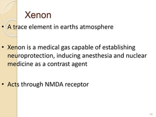 Xenon
48
• A trace element in earths atmosphere
• Xenon is a medical gas capable of establishing
neuroprotection, inducing anesthesia and nuclear
medicine as a contrast agent
• Acts through NMDA receptor
 
