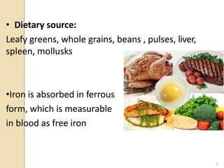 • Dietary source:
Leafy greens, whole grains, beans , pulses, liver,
spleen, mollusks
•Iron is absorbed in ferrous
form, which is measurable
in blood as free iron
8
 