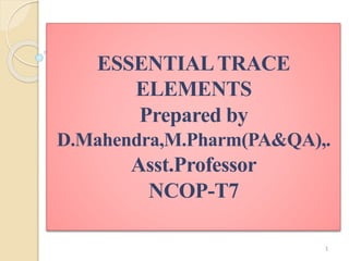 ESSENTIALTRACE
ELEMENTS
Prepared by
D.Mahendra,M.Pharm(PA&QA),.
Asst.Professor
NCOP-T7
1
 