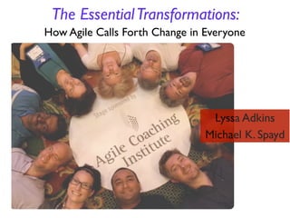 The Essential Transformations:
How Agile Calls Forth Change in Everyone




                                 Lyssa Adkins
                                Michael K. Spayd
 