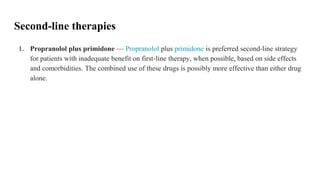 Second-line therapies
1. Propranolol plus primidone — Propranolol plus primidone is preferred second-line strategy
for patients with inadequate benefit on first-line therapy, when possible, based on side effects
and comorbidities. The combined use of these drugs is possibly more effective than either drug
alone.
 