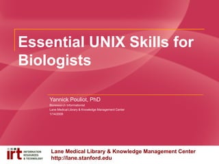 Essential UNIX Skills for
Biologists
Yannick Pouliot, PhD
Bioresearch Informationist
Lane Medical Library & Knowledge Management Center
1/14/2009

Lane Medical Library & Knowledge Management Center
http://lane.stanford.edu

 