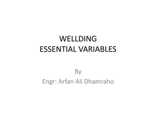 WELLDING
ESSENTIAL VARIABLES
By
Engr: Arfan Ali Dhamraho
 