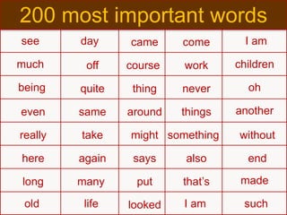 see day came come I am
much off course work children
being quite thing never oh
even same around things another
really take might something without
here again says also end
long many put that’s made
old life looked I am such
200 most important words
 