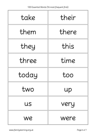 100 Essential Words (16 most frequent first)
www.familylearning.org.uk Page 6 of 7
take their
them there
they this
three time
today too
two up
us very
we were
 