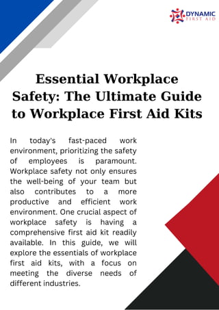 Essential Workplace
Safety: The Ultimate Guide
to Workplace First Aid Kits
In today's fast-paced work
environment, prioritizing the safety
of employees is paramount.
Workplace safety not only ensures
the well-being of your team but
also contributes to a more
productive and efficient work
environment. One crucial aspect of
workplace safety is having a
comprehensive first aid kit readily
available. In this guide, we will
explore the essentials of workplace
first aid kits, with a focus on
meeting the diverse needs of
different industries.
 