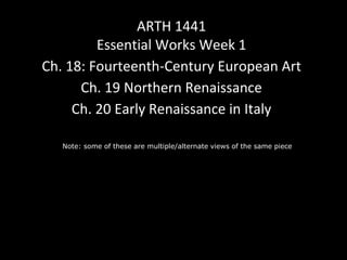 Note: some of these are multiple/alternate views of the same piece
ARTH 1441
Essential Works Week 1
Ch. 18: Fourteenth-Century European Art
Ch. 19 Northern Renaissance
Ch. 20 Early Renaissance in Italy
 