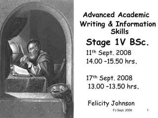 FJ Sept. 2008 1
Advanced Academic
Writing & Information
Skills
Stage 1V BSc.
11th Sept. 2008
14.00 –15.50 hrs.
17th Sept. 2008
13.00 –13.50 hrs.
Felicity Johnson
 