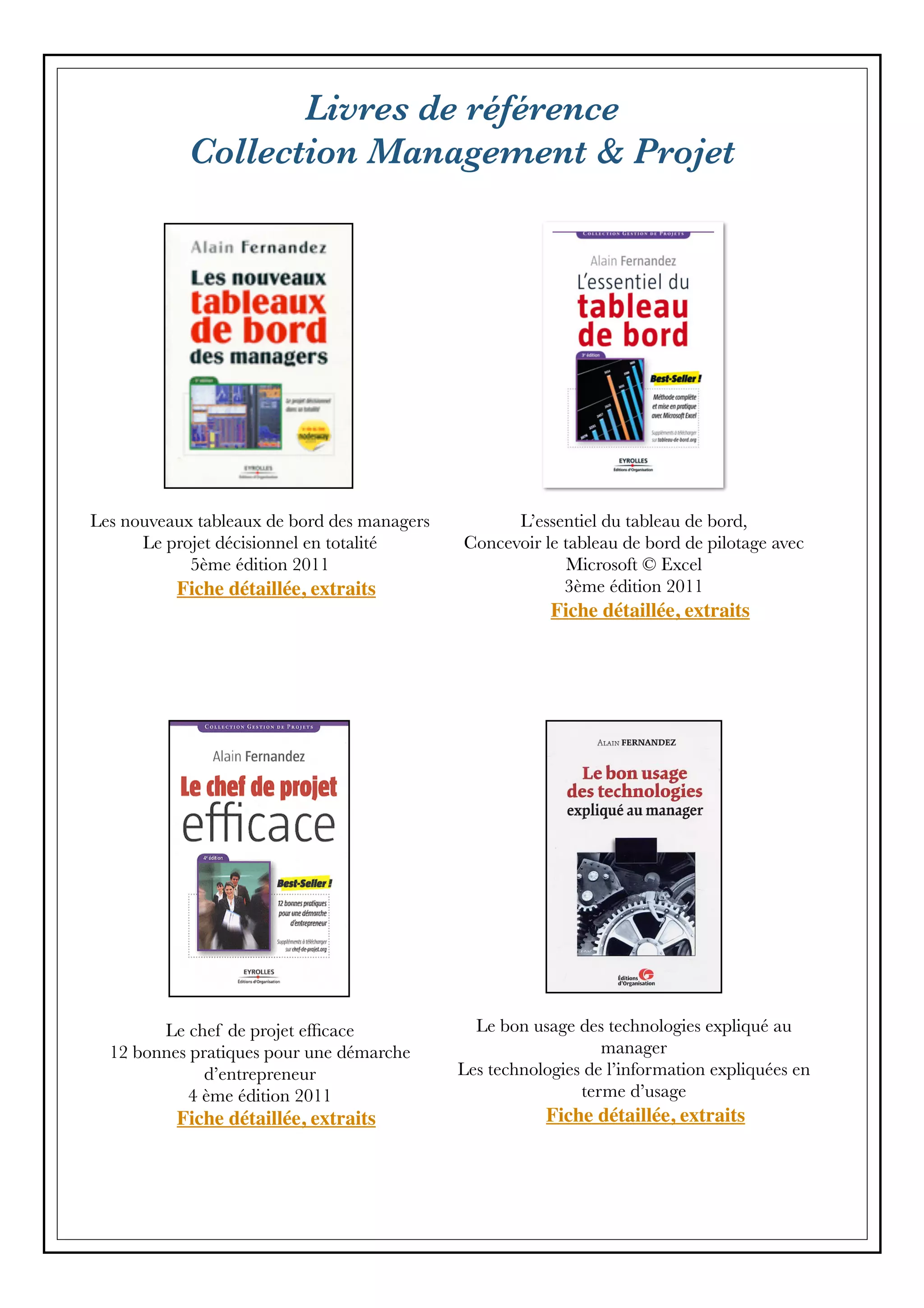 Livres de référence
Collection Management & Projet
Les nouveaux tableaux de bord des managers
Le projet décisionnel en totalité
5ème édition 2011
Fiche détaillée, extraits
L’essentiel du tableau de bord,
Concevoir le tableau de bord de pilotage avec
Microsoft © Excel
3ème édition 2011
Fiche détaillée, extraits
Le chef de projet efﬁcace
12 bonnes pratiques pour une démarche
d’entrepreneur
4 ème édition 2011
Fiche détaillée, extraits
Le bon usage des technologies expliqué au
manager
Les technologies de l’information expliquées en
terme d’usage
Fiche détaillée, extraits
 
