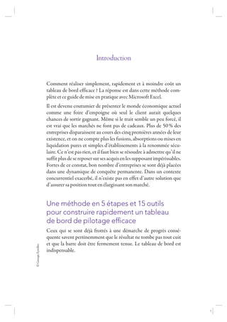 ©GroupeEyrolles
Introduction
Comment réaliser simplement, rapidement et à moindre coût un
tableau de bord efficace ? La réponse est dans cette méthode com-
plète et ce guide de mise en pratique avec Microsoft Excel.
Il est devenu coutumier de présenter le monde économique actuel
comme une foire d’empoigne où seul le client aurait quelques
chances de sortir gagnant. Même si le trait semble un peu forcé, il
est vrai que les marchés ne font pas de cadeaux. Plus de 50 % des
entreprises disparaissent au cours des cinq premières années de leur
existence, et on ne compte plus les fusions, absorptions ou mises en
liquidation pures et simples d’établissements à la renommée sécu-
laire. Ce n’est pas rien, et il faut bien se résoudre à admettre qu’il ne
suffitplusdesereposersursesacquisenlessupposantimpérissables.
Fortes de ce constat, bon nombre d’entreprises se sont déjà placées
dans une dynamique de conquête permanente. Dans un contexte
concurrentiel exacerbé, il n’existe pas en effet d’autre solution que
d’assurer sa position tout en élargissant son marché.
Une méthode en 5 étapes et 15 outils
pour construire rapidement un tableau
de bord de pilotage efﬁcace
Ceux qui se sont déjà frottés à une démarche de progrès consé-
quente savent pertinemment que le résultat ne tombe pas tout cuit
et que la barre doit être fermement tenue. Le tableau de bord est
indispensable.
7273_.indb 15 12/12/2017 17:02
 