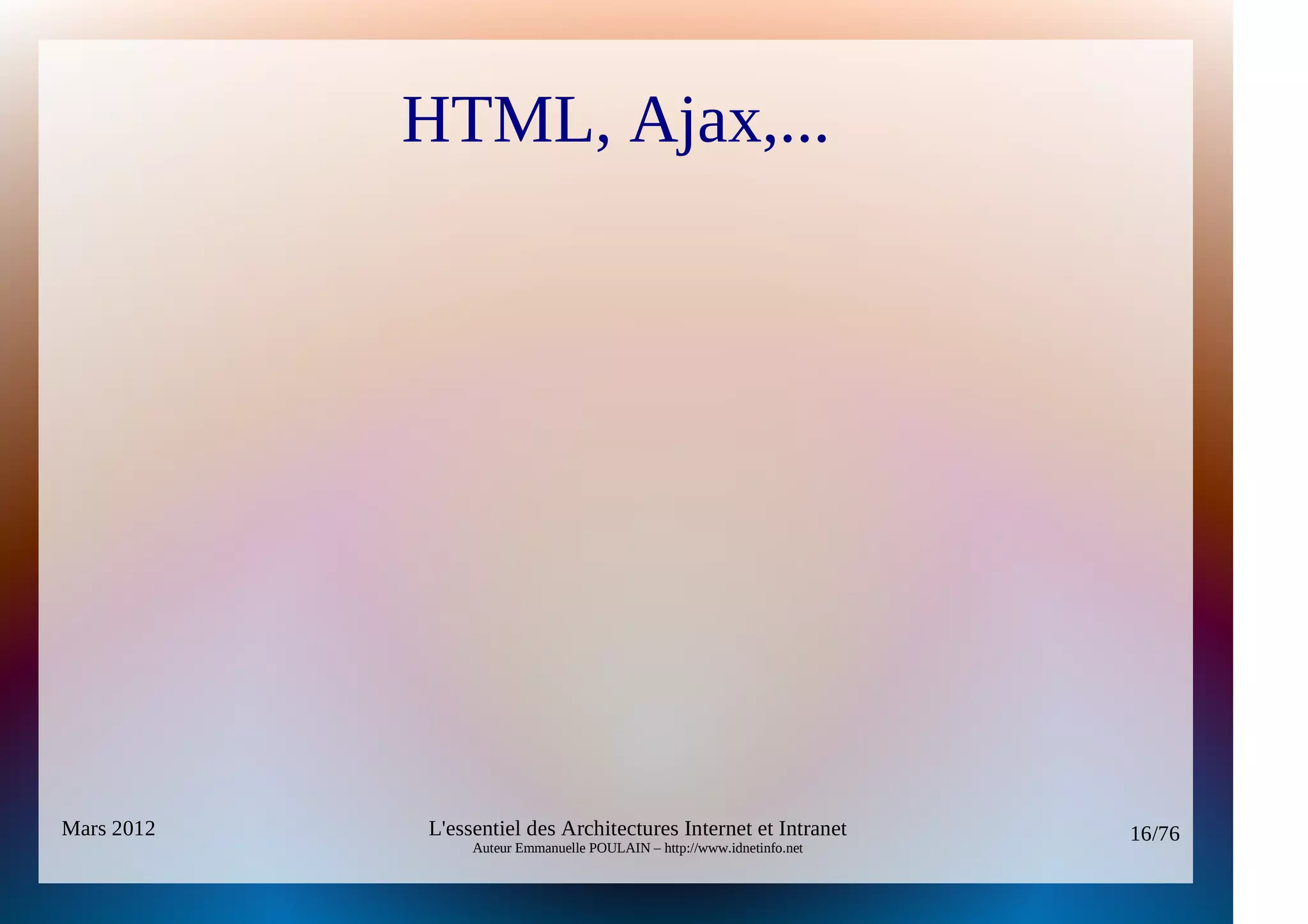 HTML, Ajax,...




Mars 2012   L'essentiel des Architectures Internet et Intranet          16/76
                 Auteur Emmanuelle POULAIN – http://www.idnetinfo.net
 