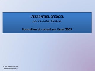 L’ESSENTIEL D’EXCEL
                                   par Essentiel Gestion

                            Formation et conseil sur Excel 2007




© 2010 ESSENTIEL GESTION
 www.essentiel-gestion.fr
 