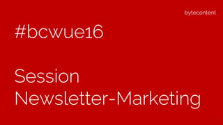 bytecontent
#bcwue16
Session
Newsletter-Marketing
1
 