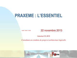 PRAXEME : L’ESSENTIEL
--- --- ---

22 novembre 2013
Antoine CLAVE

Consultant en conduite de projet et architecture logicielle

1/79

 