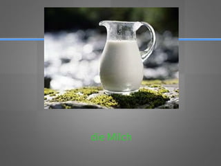 die Milch
 