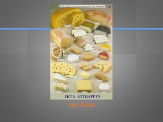 der Käse
 