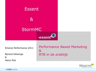 Essent

                    &

             StormMC



Emerce Performance 2011    Performance Based Marketing
                           &
Berend Sikkenga            RTB in de praktijk
&
Haico Pols



                                                         1
 
