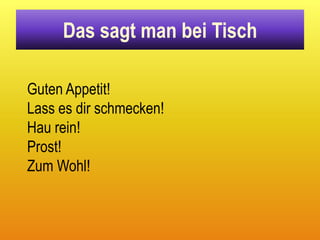 Das sagt man bei Tisch

Guten Appetit!
Lass es dir schmecken!
Hau rein!
Prost!
Zum Wohl!
 